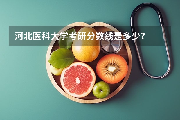 河北医科大学考研分数线是多少？