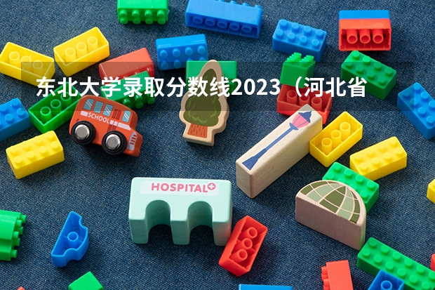 东北大学录取分数线2023（河北省公办二本大学排名及分数线）