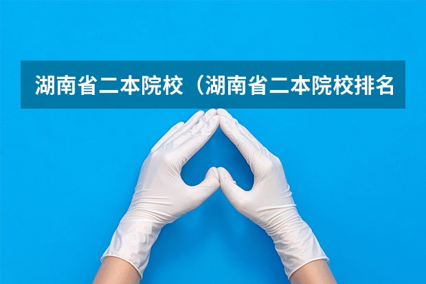 湖南省二本院校（湖南省二本院校排名榜）（湖南省二本公办大学排名及分数线）