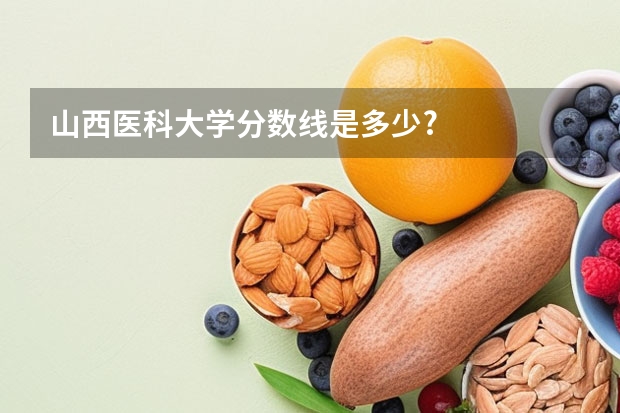 山西医科大学分数线是多少?