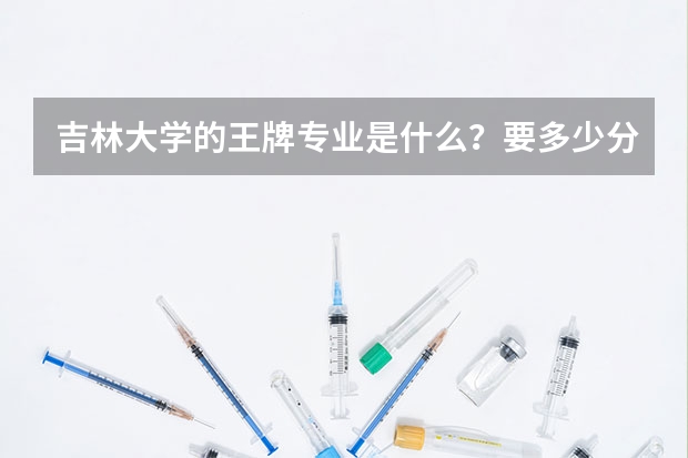 吉林大学的王牌专业是什么？要多少分？