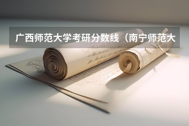 广西师范大学考研分数线（南宁师范大学考研分数线2023）