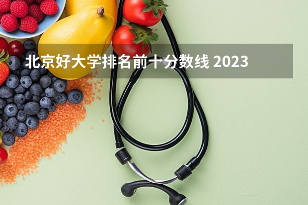 北京好大学排名前十分数线 2023北京985与211高校录取分数线排名公布