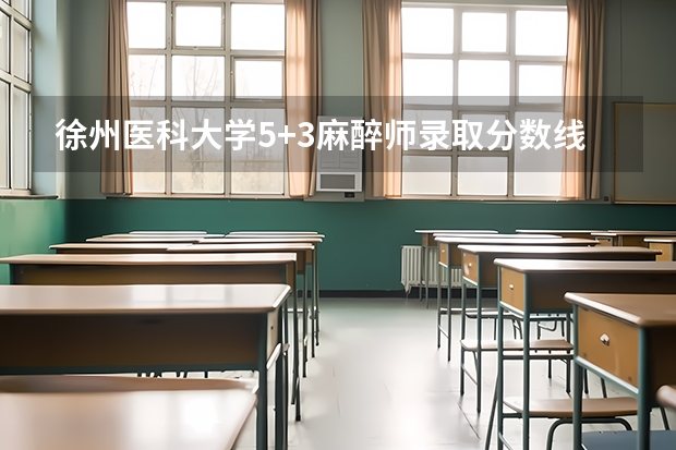 徐州医科大学5+3麻醉师录取分数线 徐州医科大学麻醉学研究生分数线