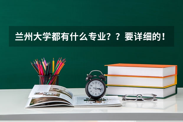 兰州大学都有什么专业？？要详细的！！