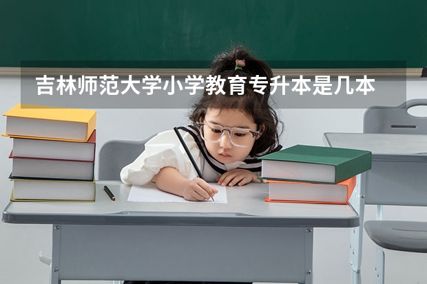 吉林师范大学小学教育专升本是几本 吉林师范大学属于几本