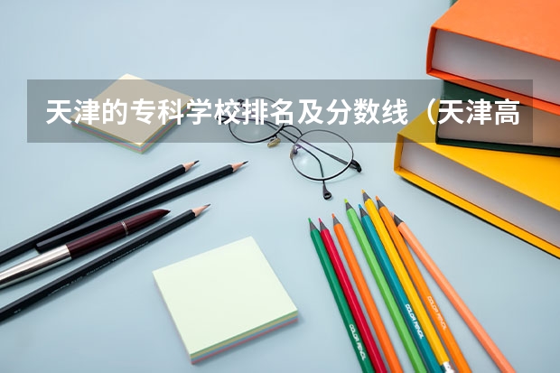 天津的专科学校排名及分数线（天津高考排名对应学校）