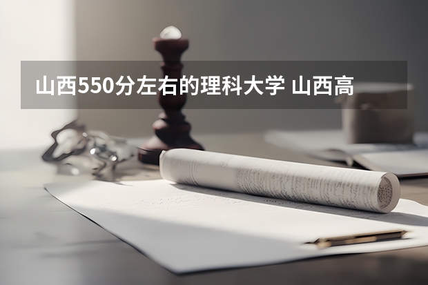 山西550分左右的理科大学 山西高考分数线排名