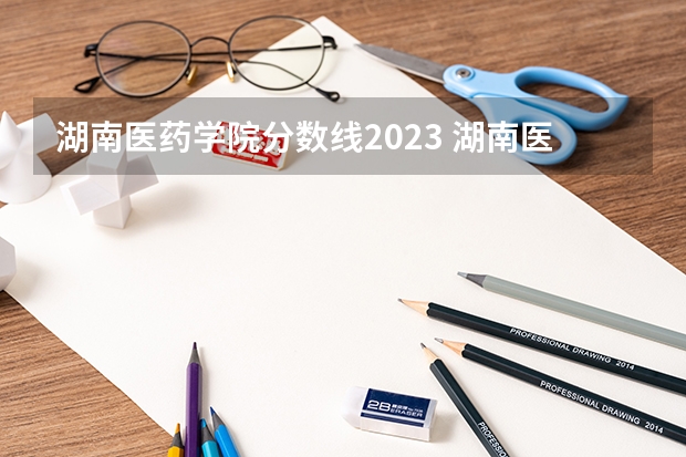 湖南医药学院分数线2023 湖南医药学院录取分数线