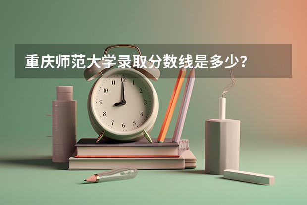 重庆师范大学录取分数线是多少？