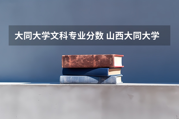 大同大学文科专业分数 山西大同大学录取分数线