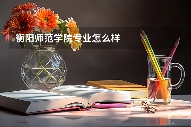 衡阳师范学院专业怎么样