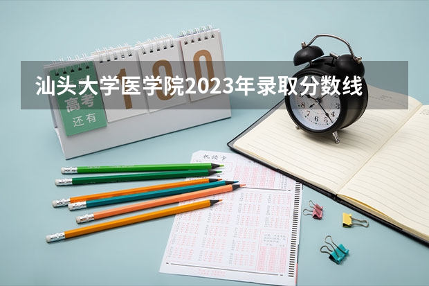 汕头大学医学院2023年录取分数线？ 汕头大学临床医学录取分数线