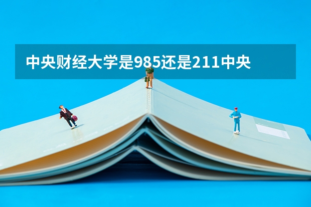 中央财经大学是985还是211中央财经大学的介绍（中央财经大学是985还是211）