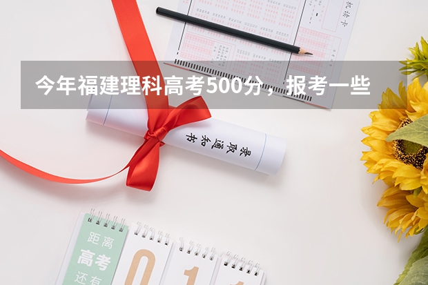 今年福建理科高考500分，报考一些什么比较好。