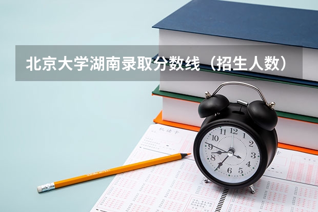 北京大学湖南录取分数线（招生人数）