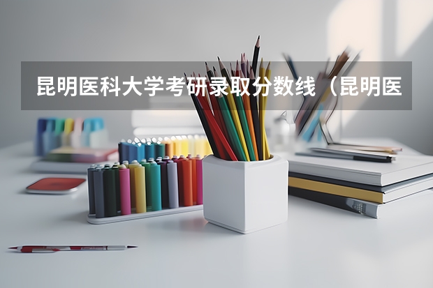 昆明医科大学考研录取分数线(昆明医科大学招生简章)