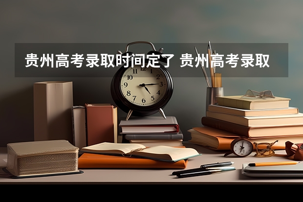 贵州高考录取时间定了 贵州高考录取结果公布时间