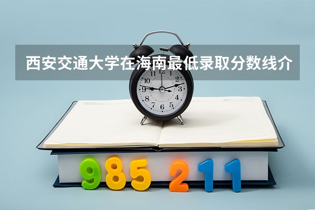 西安交通大学在海南最低录取分数线介绍