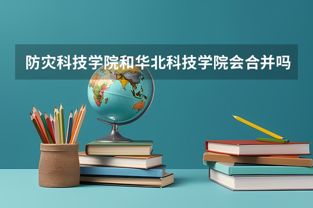 防灾科技学院和华北科技学院会合并吗？两个学校谁更强？