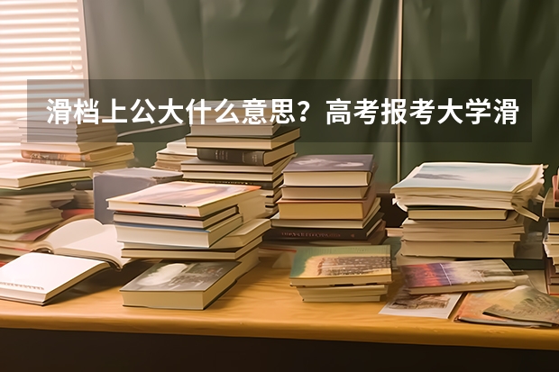 滑档上公大什么意思？高考报考大学滑档率一般是多少？