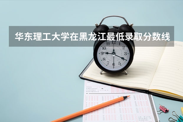 华东理工大学在黑龙江最低录取分数线介绍