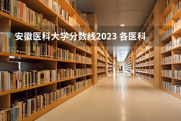 安徽医科大学分数线2023 各医科大学安徽录取分数线