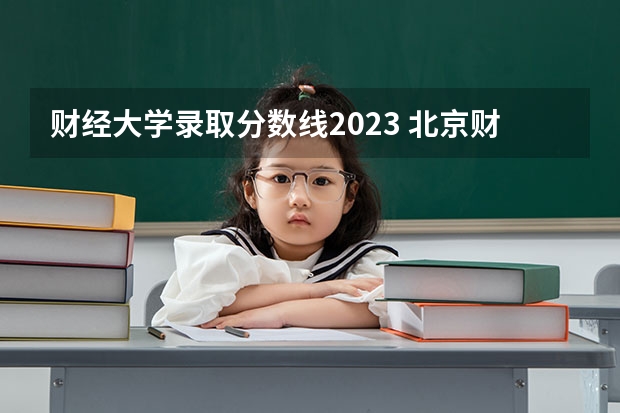 财经大学录取分数线2023 北京财经类大学录取分数线