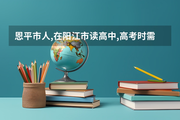 恩平市人,在阳江市读高中,高考时需要回恩平高考吗?