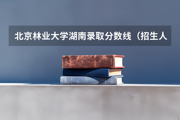 北京林业大学湖南录取分数线（招生人数）