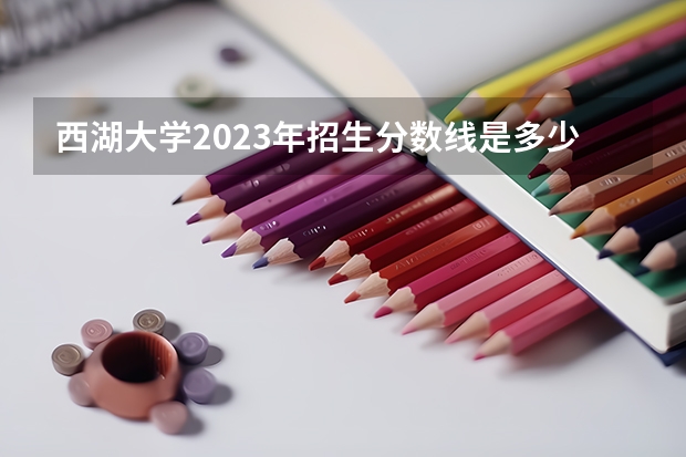 西湖大学2023年招生分数线是多少？