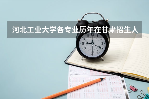 河北工业大学各专业历年在甘肃招生人数是多少