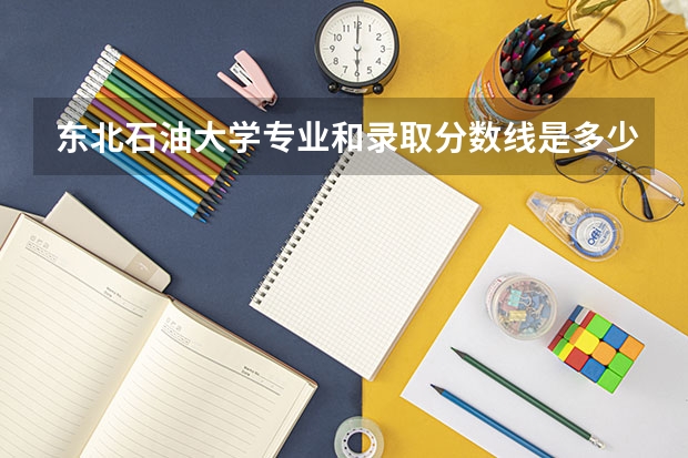 东北石油大学专业和录取分数线是多少