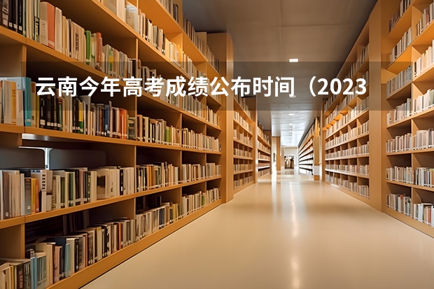 云南今年高考成绩公布时间（2023年云南高考出分时间）