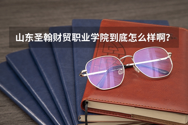山东圣翰财贸职业学院到底怎么样啊?