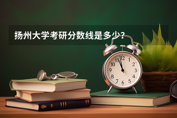 扬州大学考研分数线是多少？