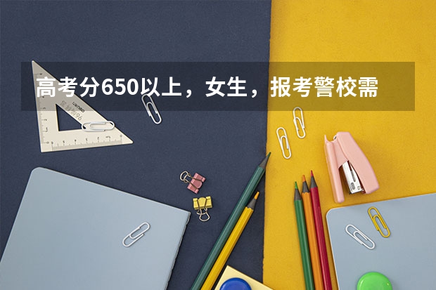 高考分650以上，女生，报考警校需要其他什么条件