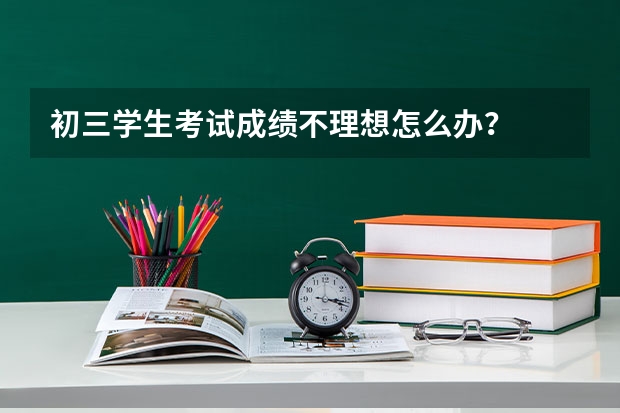 初三学生考试成绩不理想怎么办？