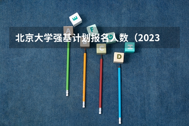 北京大学强基计划报名人数（2023年北大强基计划入围分数线）