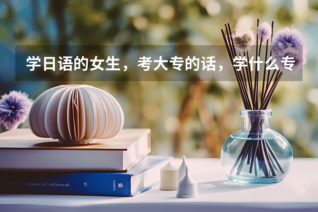 学日语的女生，考大专的话，学什么专业比较好?