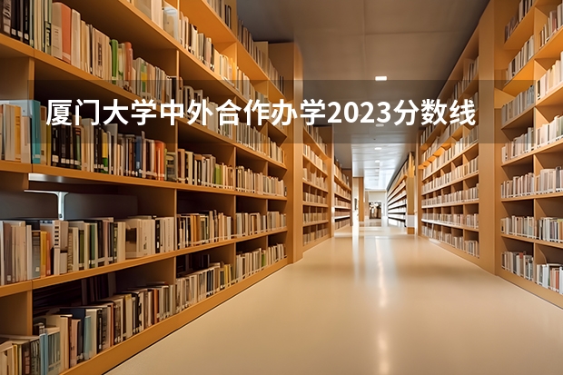 厦门大学中外合作办学2023分数线 强基计划福建录取分数线