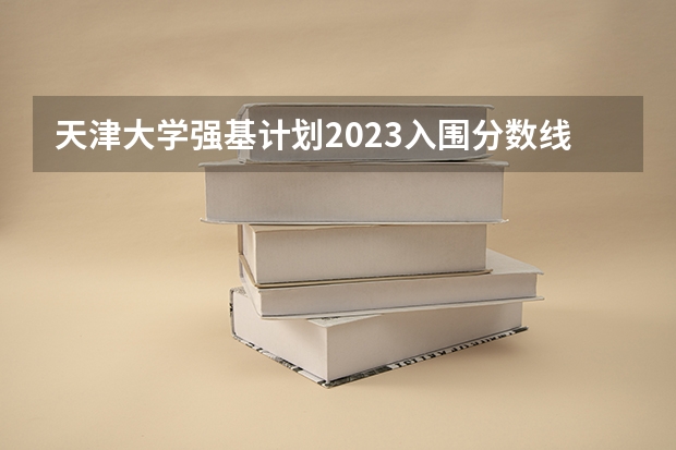 天津大学强基计划2023入围分数线（天津大学强基计划入围分数线）