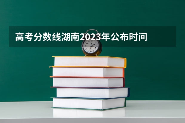 高考分数线湖南2023年公布时间 长沙成人高考时间