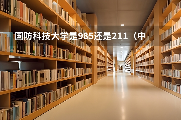 国防科技大学是985还是211（中国人民解放军国防大学是985还是211）