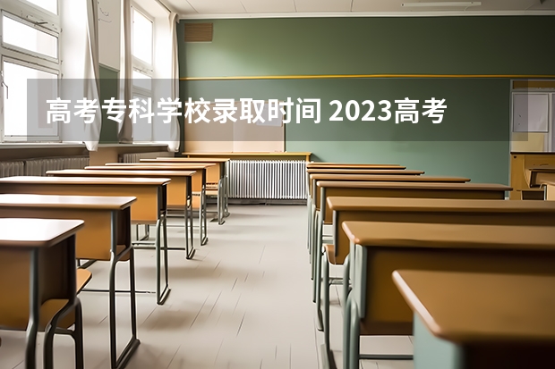 高考专科学校录取时间 2023高考专科志愿录取时间