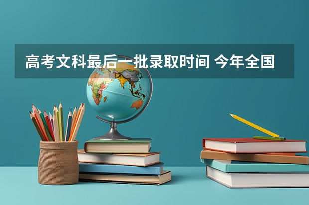 高考文科最后一批录取时间 今年全国各省的高考志愿填报时间是几号？