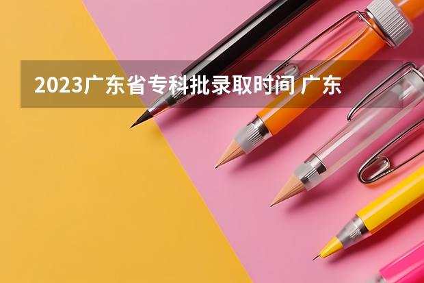 2023广东省专科批录取时间 广东高考专科录取分数线