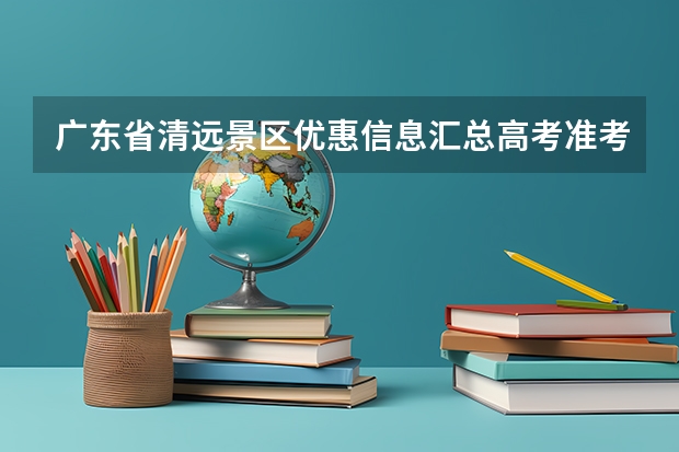 广东省清远景区优惠信息汇总高考准考证（信阳潢川县教师编制考试最新动态（潢川教师编制考试））