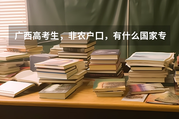 广西高考生，非农户囗，有什么国家专项计划学校可以打报考？这些学校有什么专业