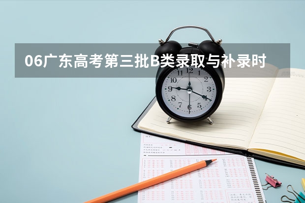 06广东高考第三批B类录取与补录时间最新情况,不要以前发布过的,很迫切,拜托各位!!!（淮北师大附中高考本科录取率）